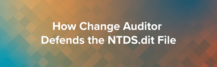 Protecting Active Directory from Modern Attacks: How Change Auditor Defends the NTDS.dit File