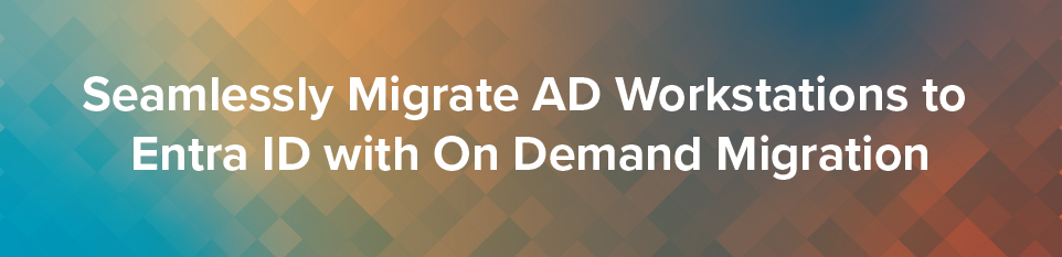 Seamlessly Migrate AD Workstations to Entra ID with On Demand Migration